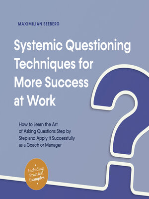 cover image of Systemic Questioning Techniques for More Success at Work How to Learn the Art of Asking Questions Step by Step and Apply It Successfully as a Coach or Manager--Including Practical Examples